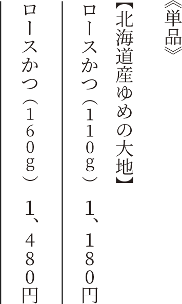 《単品》 【北海道産ゆめの大地】 ロースかつ(110g) 1,180円 ロースかつ(160g) 1,480円
