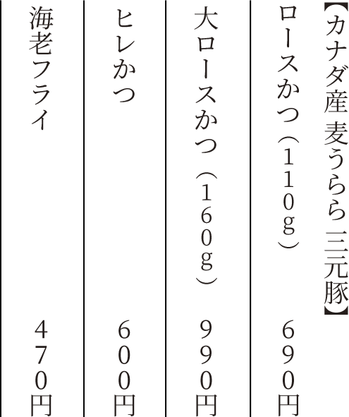 【カナダ産 麦うらら 三元豚】 ロースかつ(110g) 690円 大ロースかつ(160g) 990円 ヒレかつ 600円 海老フライ 470円