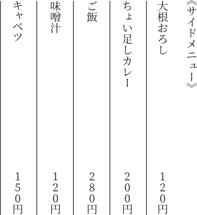 《サイドメニュー》 大根おろし 120円 ちょい足しカレー 200円 ご飯 280円 味噌汁 120円 キャベツ 150円